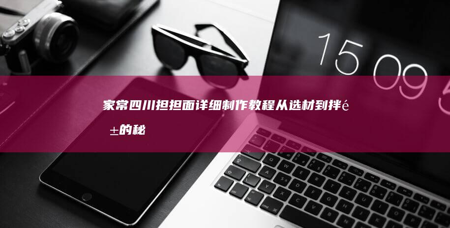 家常四川担担面详细制作教程：从选材到拌酱的秘诀